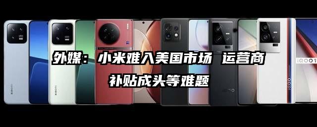 外媒：小米難入美國市場 運營商補貼成頭等難題