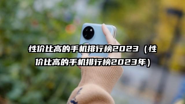 性價比高的手機排行榜2023(性價比高的手機排行榜2023年)