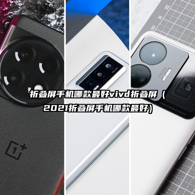 折疊屏手機哪款最好vivd折疊屏(2021折疊屏手機哪款最好)
