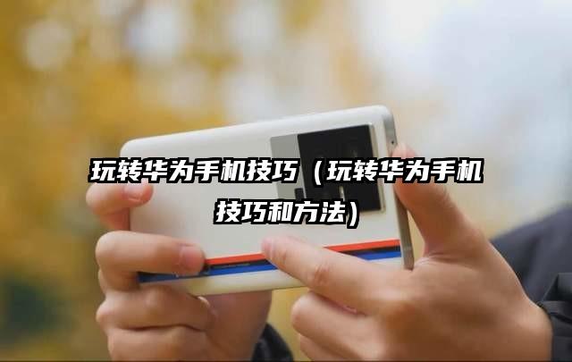 玩轉華為手機技巧（玩轉華為手機技巧和方法）