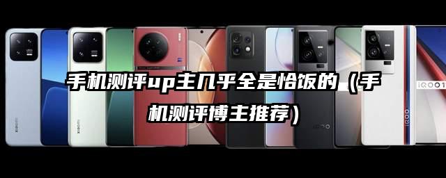 手機(jī)測(cè)評(píng)up主幾乎全是恰飯的（手機(jī)測(cè)評(píng)博主推薦）