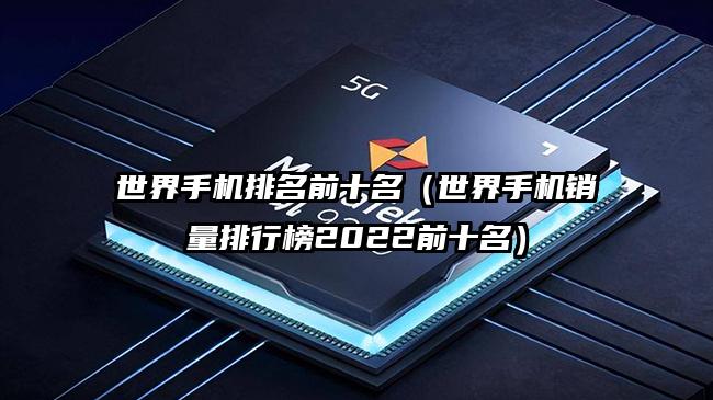 世界手機排名前十名（世界手機銷量排行榜2022前十名）