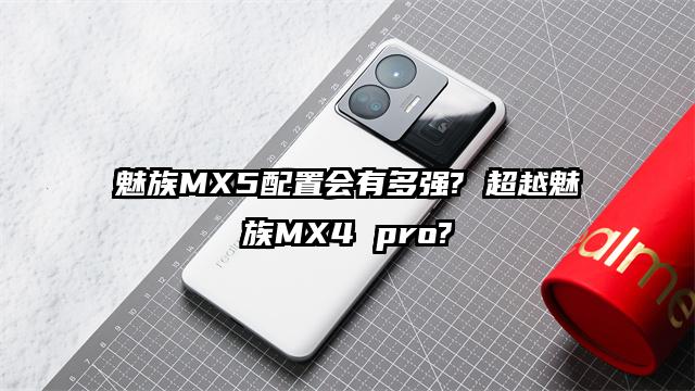 魅族MX5配置會(huì)有多強(qiáng)? 超越魅族MX4 pro?