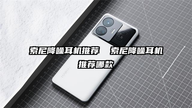 索尼降噪耳機推薦  索尼降噪耳機推薦哪款