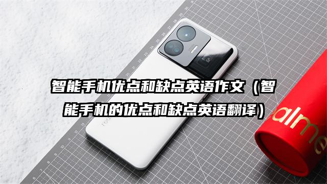 智能手機(jī)優(yōu)點(diǎn)和缺點(diǎn)英語(yǔ)作文（智能手機(jī)的優(yōu)點(diǎn)和缺點(diǎn)英語(yǔ)翻譯）