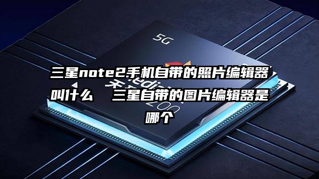 三星note2手機(jī)自帶的照片編輯器叫什么  三星自帶的圖片編輯器是哪個(gè)