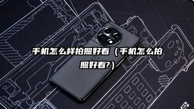手機怎么樣拍照好看（手機怎么拍照好看?）