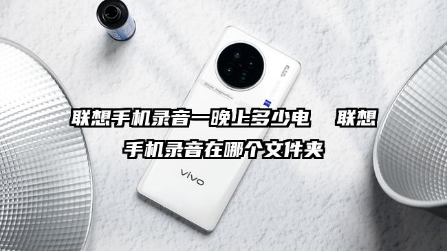 聯想手機錄音一晚上多少電  聯想手機錄音在哪個文件夾