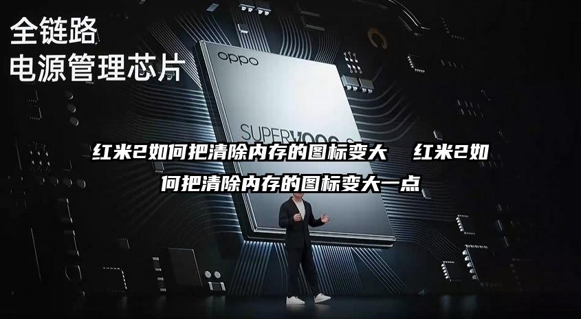 紅米2如何把清除內存的圖標變大 紅米2如何把清除內存的圖標變大一點