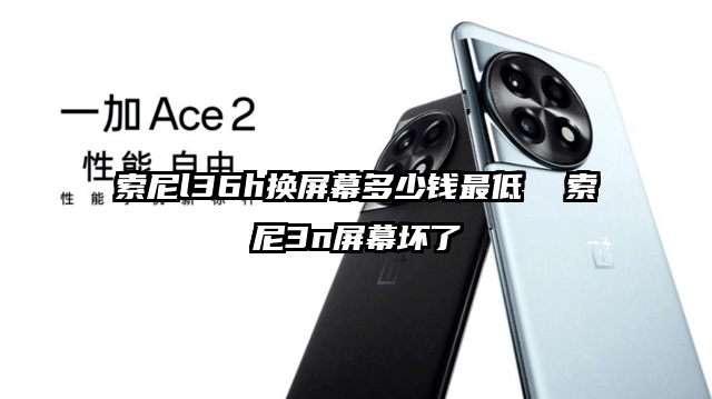 索尼l36h換屏幕多少錢最低  索尼3n屏幕壞了