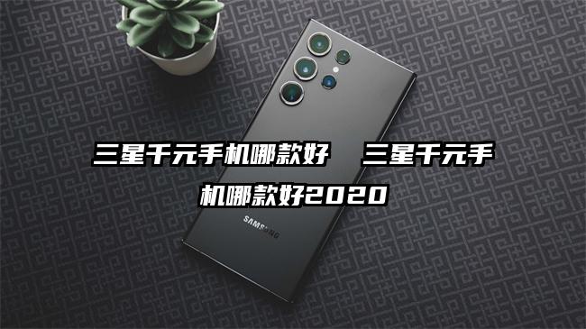 三星千元手機哪款好  三星千元手機哪款好2020