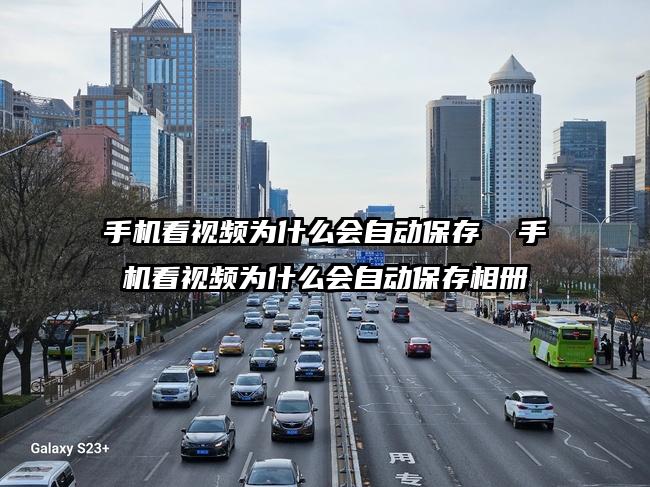手機看視頻為什么會自動保存  手機看視頻為什么會自動保存相冊