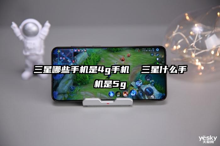 三星哪些手機(jī)是4g手機(jī)  三星什么手機(jī)是5g