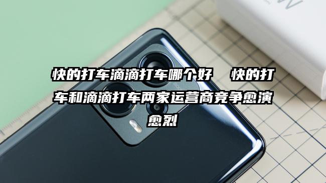 快的打車滴滴打車哪個(gè)好  快的打車和滴滴打車兩家運(yùn)營商競爭愈演愈烈