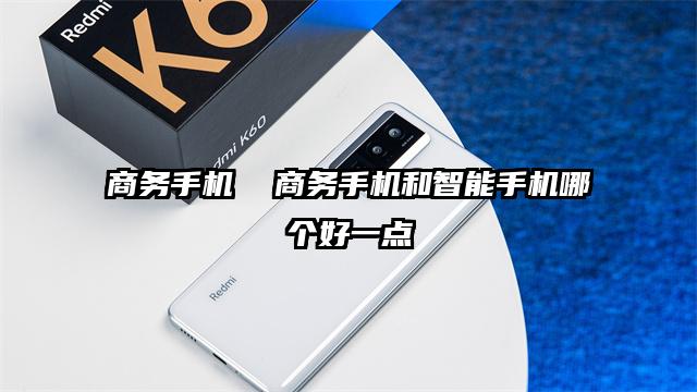 商務(wù)手機(jī)  商務(wù)手機(jī)和智能手機(jī)哪個(gè)好一點(diǎn)
