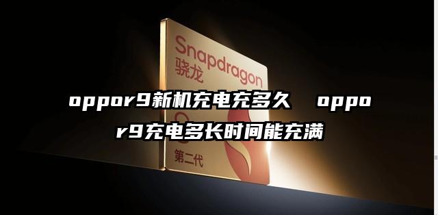 oppor9新機(jī)充電充多久  oppor9充電多長時(shí)間能充滿