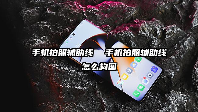 手機(jī)拍照輔助線  手機(jī)拍照輔助線怎么構(gòu)圖