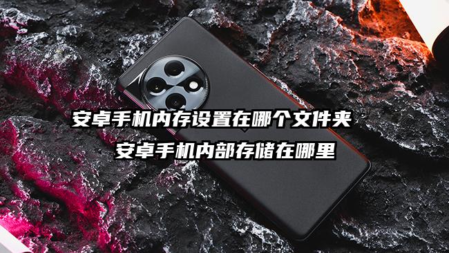 安卓手機內存設置在哪個文件夾  安卓手機內部存儲在哪里
