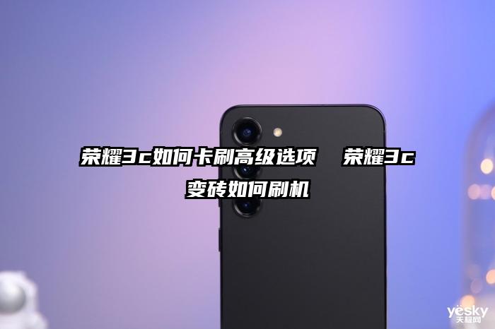 榮耀3c如何卡刷高級選項  榮耀3c變磚如何刷機