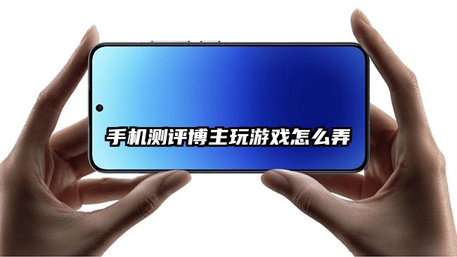 手機測評博主玩游戲怎么弄