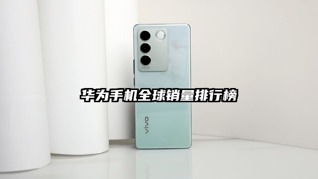 華為手機(jī)全球銷量排行榜