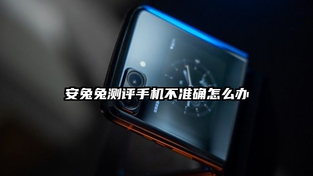 安兔兔測評手機不準確怎么辦