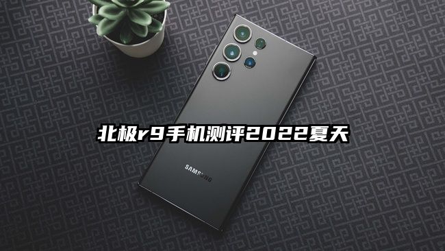 北極r9手機測評2022夏天