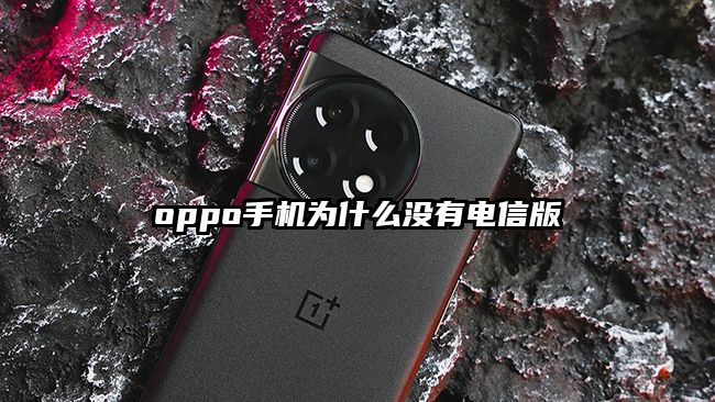 oppo手機(jī)為什么沒有電信版